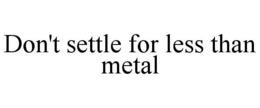 DON'T SETTLE FOR LESS THAN METAL trademark