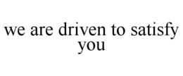 WE ARE DRIVEN TO SATISFY YOU trademark