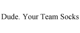 DUDE. YOUR TEAM SOCKS trademark