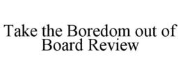 TAKE THE BOREDOM OUT OF BOARD REVIEW trademark