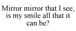 MIRROR MIRROR THAT I SEE, IS MY SMILE ALL THAT IT CAN BE? trademark