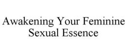 AWAKENING YOUR FEMININE SEXUAL ESSENCE trademark