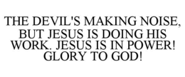 THE DEVIL'S MAKING NOISE, BUT JESUS IS DOING HIS WORK. JESUS IS IN POWER! GLORY TO GOD! trademark