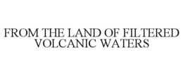 FROM THE LAND OF FILTERED VOLCANIC WATERS trademark