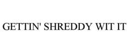 GETTIN' SHREDDY WIT IT trademark