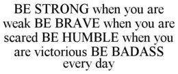 BE STRONG WHEN YOU ARE WEAK BE BRAVE WHEN YOU ARE SCARED BE HUMBLE WHEN YOU ARE VICTORIOUS BE BADASS EVERY DAY trademark