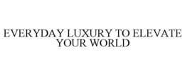 EVERYDAY LUXURY TO ELEVATE YOUR WORLD trademark