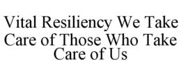 VITAL RESILIENCY WE TAKE CARE OF THOSE WHO TAKE CARE OF US trademark