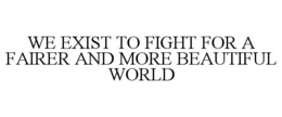 WE EXIST TO FIGHT FOR A FAIRER AND MORE BEAUTIFUL WORLD trademark