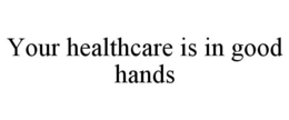 YOUR HEALTHCARE IS IN GOOD HANDS trademark