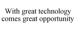 WITH GREAT TECHNOLOGY COMES GREAT OPPORTUNITY trademark