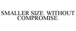 SMALLER SIZE. WITHOUT COMPROMISE. trademark