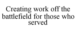 CREATING WORK OFF THE BATTLEFIELD FOR THOSE WHO SERVED trademark