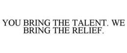 YOU BRING THE TALENT. WE BRING THE RELIEF. trademark