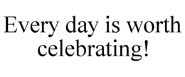 EVERY DAY IS WORTH CELEBRATING! trademark