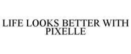 LIFE LOOKS BETTER WITH PIXELLE trademark