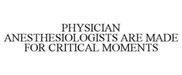 PHYSICIAN ANESTHESIOLOGISTS ARE MADE FOR CRITICAL MOMENTS trademark