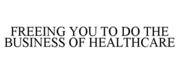 FREEING YOU TO DO THE BUSINESS OF HEALTHCARE trademark