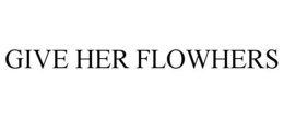 GIVE HER FLOWHERS trademark