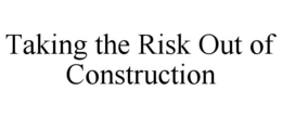 TAKING THE RISK OUT OF CONSTRUCTION trademark
