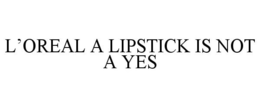L'OREAL A LIPSTICK IS NOT A YES trademark