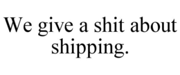 WE GIVE A SHIT ABOUT SHIPPING. trademark
