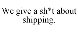 WE GIVE A SH*T ABOUT SHIPPING. trademark