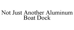 NOT JUST ANOTHER ALUMINUM BOAT DOCK trademark