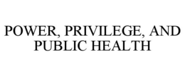 POWER, PRIVILEGE, AND PUBLIC HEALTH trademark