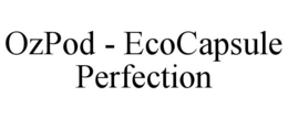 OZPOD - ECOCAPSULE PERFECTION trademark