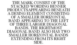 THE MARK CONSIST OF THE STACKED WORDING BENNER PRODUCTSAPPEARING BENEATH A DESING ELEMENT CONSISTING OF A SMALLER HORIZONTAL BAND APPEARING TO THE LEFT OF THREE LARGER DIAGONAL BANDS. THE RIGHTMOST DIAGONAL BAND ALSO HAS TWO SMALLER HORIZONTAL BANDS EXTENDING FROM ITS RIGHT SIDE. trademark