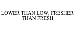 LOWER THAN LOW, FRESHER THAN FRESH trademark