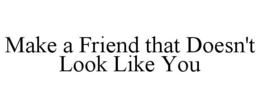 MAKE A FRIEND THAT DOESN'T LOOK LIKE YOU trademark