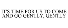 IT'S TIME FOR US TO COME AND GO GENTLY, GENTLY trademark
