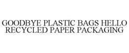 GOODBYE PLASTIC BAGS HELLO RECYCLED PAPER PACKAGING trademark