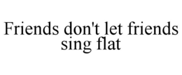 FRIENDS DON'T LET FRIENDS SING FLAT trademark