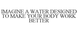 IMAGINE A WATER DESIGNED TO MAKE YOUR BODY WORK BETTER trademark