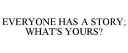 EVERYONE HAS A STORY; WHAT'S YOURS? trademark
