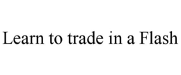 LEARN TO TRADE IN A FLASH trademark
