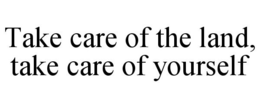 TAKE CARE OF THE LAND, TAKE CARE OF YOURSELF trademark