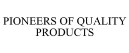 PIONEERS OF QUALITY PRODUCTS trademark
