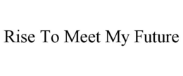 RISE TO MEET MY FUTURE trademark
