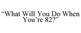 "WHAT WILL YOU DO WHEN YOU'RE 82?" trademark