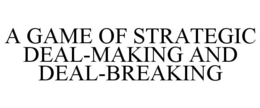 A GAME OF STRATEGIC DEAL-MAKING AND DEAL-BREAKING trademark