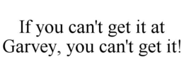 IF YOU CAN'T GET IT AT GARVEY, YOU CAN'T GET IT! trademark