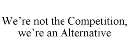 WE'RE NOT THE COMPETITION, WE'RE AN ALTERNATIVE trademark