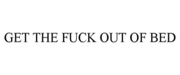 GET THE FUCK OUT OF BED trademark