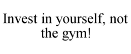 INVEST IN YOURSELF, NOT THE GYM! trademark