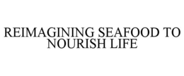 REIMAGINING SEAFOOD TO NOURISH LIFE trademark