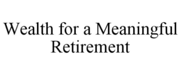 WEALTH FOR A MEANINGFUL RETIREMENT trademark